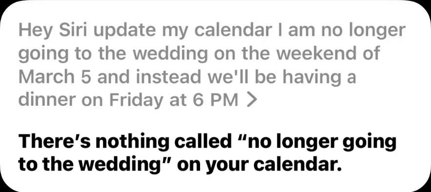 Siri's reply, on an iPhone: There's nothing called “no longer going to the wedding” on your calendar.
